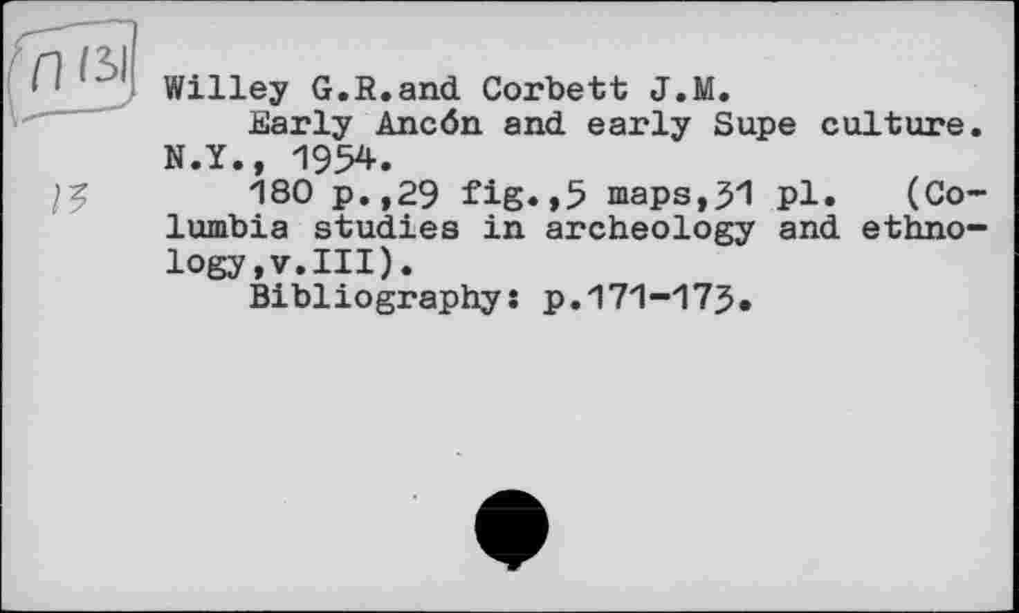 ﻿
Willey G.R.and Corbett J.M.
Early Ancön and early Supe culture. N.Y., 1954.
180 p.,29 fig.,5 maps,51 pl. (Columbia studies in archeology and ethno-logy
Bibliography: p.171-173.